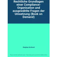 Rechtliche Grundlagen einer Compliance- Organisation und ausgewählte Fragen der Umsetzung (Book on Demand) - Stephan Grohnert