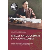 Miedzy katolicyzmem i nacjonalizmem. Zwiazek Niemieckich Katolikow w Polsce w wojewodztwie slaskim 1923-1939 - Sebastian Rosenbaum
