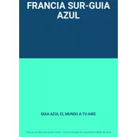FRANCIA SUR-GUIA AZUL - GUIA AZUL EL MUNDO A TU AIRE