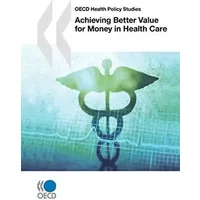 Achieving Better Value for Money in Health Care: OECD Health Policy Studies - Organization for Economic Cooperation and Development OECD