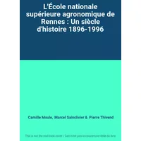 L'École nationale supérieure agronomique de Rennes : Un siècle d'histoire 1896-1996 - Camille Moule, Marcel Sainclivier, Pierre Thivend