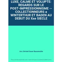 LUXE, CALME ET VOLUPTE: REGARDS SUR LE POST-IMPRESSIONNISME -- COLLECTIONNEURS a WINTERTHUR ET BADEN AU DEBUT DU Xxe SIECLE - Urs; Christel Sauer Raussmuller