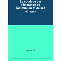 Le soudage par résistance de l'aluminium et de ses alliages - COLLECTIF