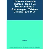 Histoire universelle illustrée Tome 1 De l'Orient antique à Charlemagne L'Extrème Orient jusqu'à 1600 - Collectif