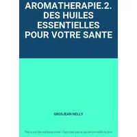AROMATHERAPIE.2.DES HUILES ESSENTIELLES POUR VOTRE SANTE - GROSJEAN NELLY