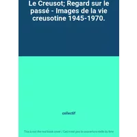 Le Creusot; Regard sur le passé - Images de la vie creusotine 1945-1970. - collectif