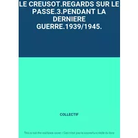 LE CREUSOT.REGARDS SUR LE PASSE.3.PENDANT LA DERNIERE GUERRE.1939/1945. - COLLECTIF