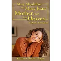Mary Magdalene and Mary Jesus' Mother: Speak from Heaven - Matthew Robert Payne