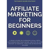 Affiliate Marketing for Beginners: A Crash Course on Leveraging Social Media, Uncovering Profitable Niches, and Step-by-Step Mastery of Esse - The Passive Income Strategist