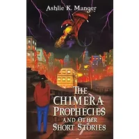 The Chimera Prophecies and Other Short Stories - Ashlie K Manger