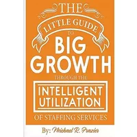 The Little Guide To Big Growth Through The Intelligent Utilization Of Staffing Services - Michael R Frazier