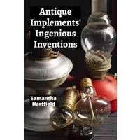 Antique Implements' Ingenious Inventions: A Collector's Compendium of Rare Tools and Instruments - Samantha Hartfield