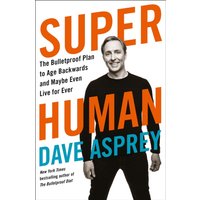 Super Human : The Bulletproof Plan to Age Backward and Maybe Even Live Forever