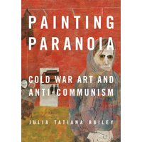 Painting Paranoia : Cold War Art and Anti-Communism