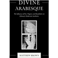 Divine Arabesque : The Influence of Poe, Wagner, and Baudelaire on Debussy's Modernist Aesthetics