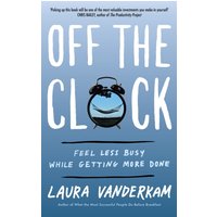 Off the Clock : Feel Less Busy While Getting More Done