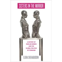 Sisters in the Mirror : A History of Muslim Women and the Global Politics of Feminism