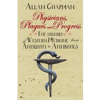 Physicians, Plagues and Progress : The History of Western medicine from Antiquity to Antibiotics