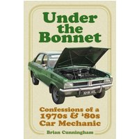 Under the Bonnet : Confessions of a 1970s and '80s Car Mechanic