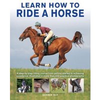 Learn How to Ride a Horse : A step-by-step riding course from getting started to achieving excellence, illustrated in more than 550 practical photographs