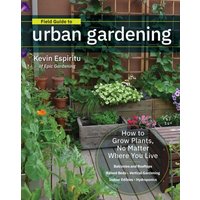 Field Guide to Urban Gardening : How to Grow Plants, No Matter Where You Live: Raised Beds • Vertical Gardening • Indoor Edibles • Balconies and Rooftops • Hydroponics