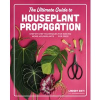 The Ultimate Guide to Houseplant Propagation : Step-by-Step Techniques for Making More Houseplants . . . for Free!