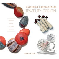 Mastering Contemporary Jewelry Design : Inspiration, Process, and Finding Your Voice