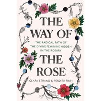 The Way of the Rose : The Radical Path of the Divine Feminine Hidden in the Rosary