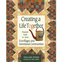 Creating a Life Together : Practical Tools to Grow Ecovillages and Intentional Communities