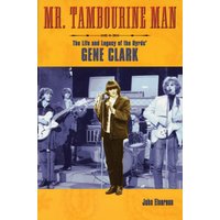 Mr. Tambourine Man : The Life and Legacy of The Byrds' Gene Clark