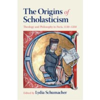 The Origins of Scholasticism : Theology and Philosophy in Paris, 1150–1250