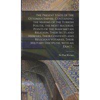 The Present State of the Ottoman Empire. Containing the Maxims of the Turkish Politie, the Most Material Points of the Mahometan Religion, Their Sects and Heresies, Their Convents and Religious Votari