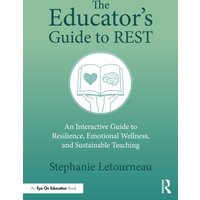 The Educator's Guide to REST : An Interactive Guide to Resilience, Emotional Wellness, and Sustainable Teaching