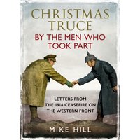 Christmas Truce by the Men Who Took Part : Letters from the 1914 Ceasefire on the Western Front