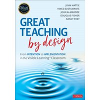 Great Teaching by Design : From Intention to Implementation in the Visible Learning Classroom
