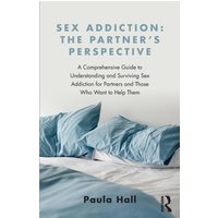 Sex Addiction: The Partner's Perspective : A Comprehensive Guide to Understanding and Surviving Sex Addiction For Partners and Those Who Want to Help Them