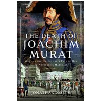 The Death of Joachim Murat : 1815 and the Unfortunate Fate of One of Napoleon's Marshals