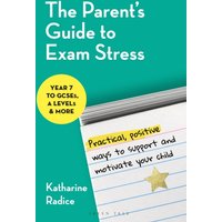 The Parent's Guide to Exam Stress : Practical, positive ways to support and motivate your child (Year 7 to GCSEs, A levels & more)