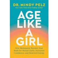 Age Like a Girl : How Menopause Rewires Your Brain for Mental Clarity, Increased Confidence, and Renewed Energy