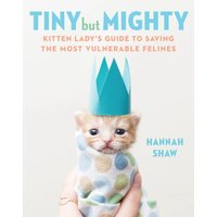 Tiny But Mighty : Kitten Lady's Guide to Saving the Most Vulnerable Felines