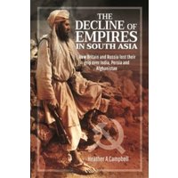 The Decline of Empires in South Asia : How Britain and Russia lost their grip over India, Persia and Afghanistan