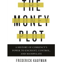 The Money Plot : A History of Currency's Power to Enchant, Control, and Manipulate