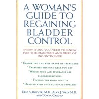 A Woman's Guide to Regaining Bladder Control : Everything You Need to Know for the Diagnosis and Cure of Incontinence