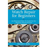 Watch Repair for Beginners : An Illustrated How-To Guide for the Beginner Watch Repairer