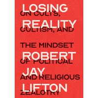 Losing Reality : On Cults, Cultism, and the Mindset of Political and Religious Zealotry