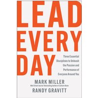 Lead Every Day : Three Essential Disciplines to Unleash the Passion and Performance of Everyone Around You