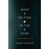 What We Find in the Dark : Loss, Hope, and God's Presence in Grief