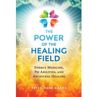The Power of the Healing Field : Energy Medicine, Psi Abilities, and Ancestral Healing