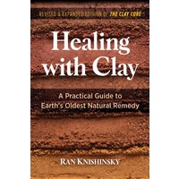 Healing with Clay : A Practical Guide to Earth's Oldest Natural Remedy