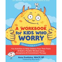A Workbook for Kids Who Worry : Fun Activities to Help Children Face Their Fears and Build a Flexible Mindset Using Acceptance and Commitment Therapy